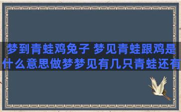 梦到青蛙鸡兔子 梦见青蛙跟鸡是什么意思做梦梦见有几只青蛙还有一只鸡